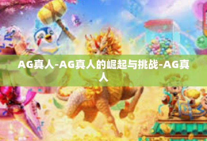 AG真人-AG真人的崛起与挑战-AG真人