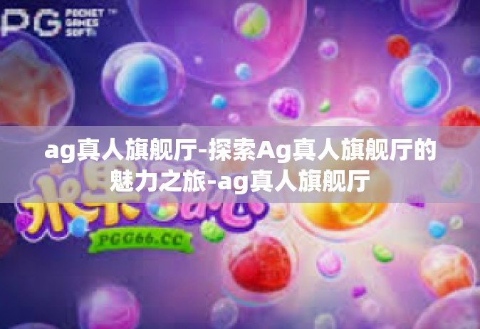 ag真人旗舰厅-探索Ag真人旗舰厅的魅力之旅-ag真人旗舰厅