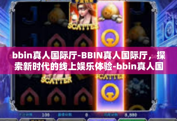 bbin真人国际厅-BBIN真人国际厅，探索新时代的线上娱乐体验-bbin真人国际厅