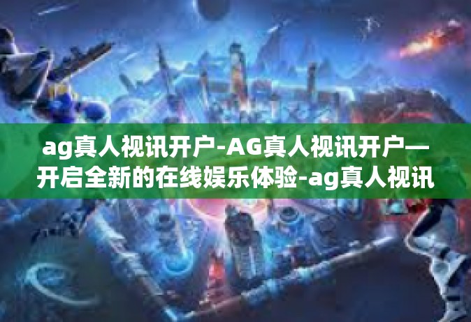 ag真人视讯开户-AG真人视讯开户—开启全新的在线娱乐体验-ag真人视讯开户