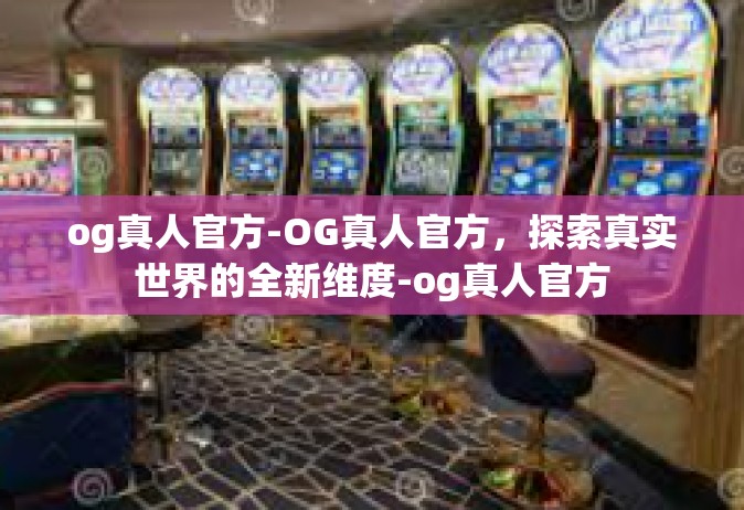og真人官方-OG真人官方，探索真实世界的全新维度-og真人官方