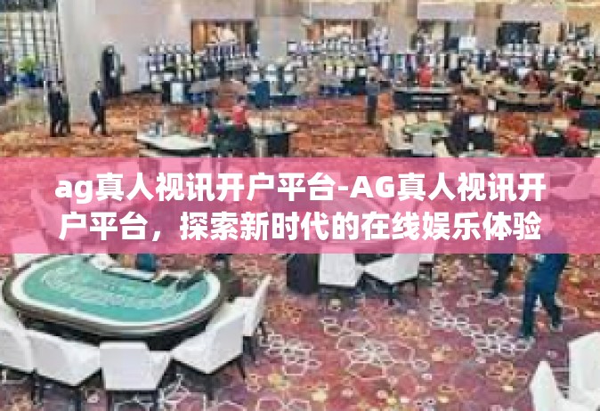 ag真人视讯开户平台-AG真人视讯开户平台，探索新时代的在线娱乐体验-ag真人视讯开户平台