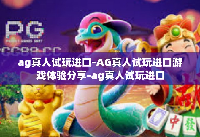 ag真人试玩进口-AG真人试玩进口游戏体验分享-ag真人试玩进口