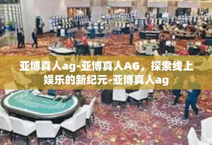 亚博真人ag-亚博真人AG，探索线上娱乐的新纪元-亚博真人ag