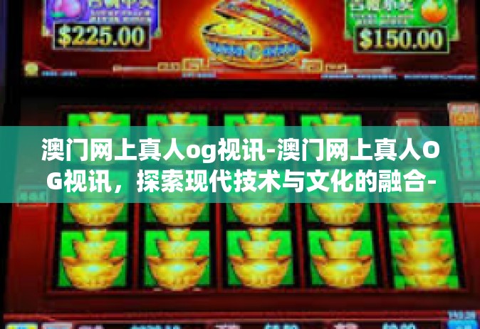 澳门网上真人og视讯-澳门网上真人OG视讯，探索现代技术与文化的融合-澳门网上真人og视讯