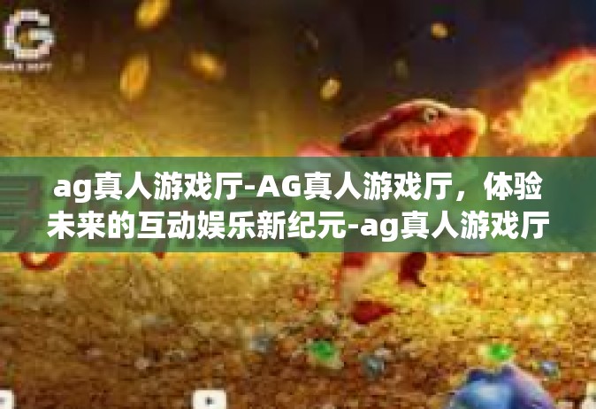 ag真人游戏厅-AG真人游戏厅，体验未来的互动娱乐新纪元-ag真人游戏厅