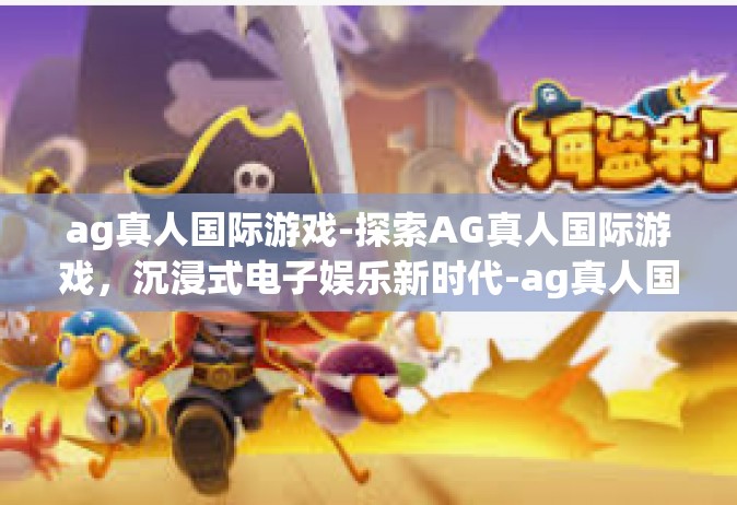 ag真人国际游戏-探索AG真人国际游戏，沉浸式电子娱乐新时代-ag真人国际游戏