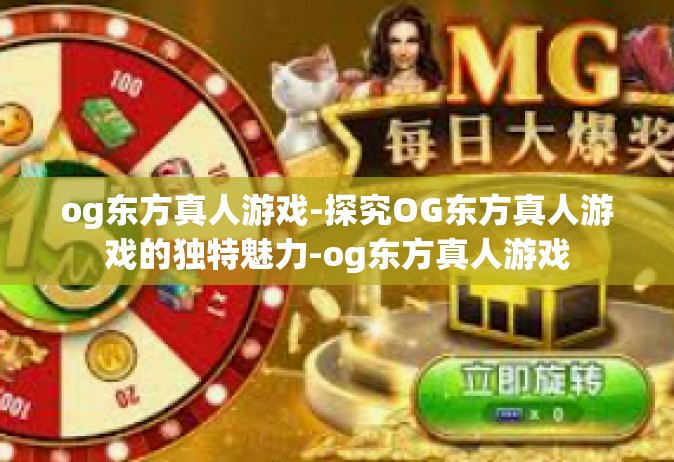 og东方真人游戏-探究OG东方真人游戏的独特魅力-og东方真人游戏