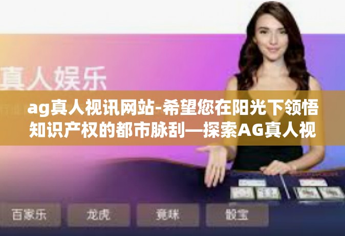 ag真人视讯网站-希望您在阳光下领悟知识产权的都市脉刮—探索AG真人视讯网站的新体验-ag真人视讯网站