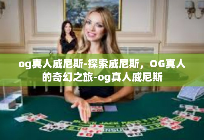 og真人威尼斯-探索威尼斯，OG真人的奇幻之旅-og真人威尼斯