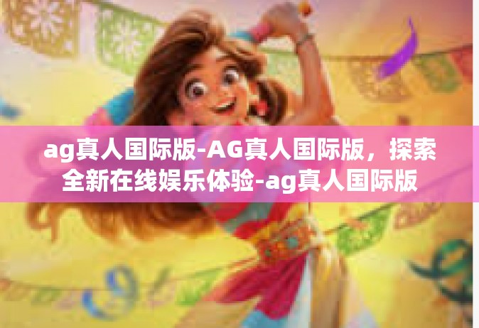 ag真人国际版-AG真人国际版，探索全新在线娱乐体验-ag真人国际版