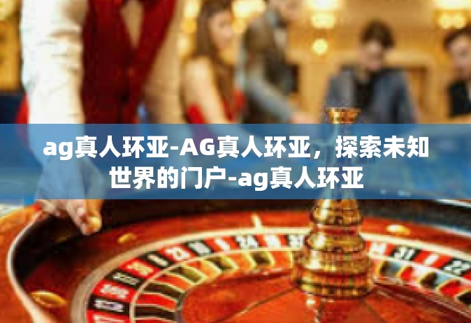 ag真人环亚-AG真人环亚，探索未知世界的门户-ag真人环亚