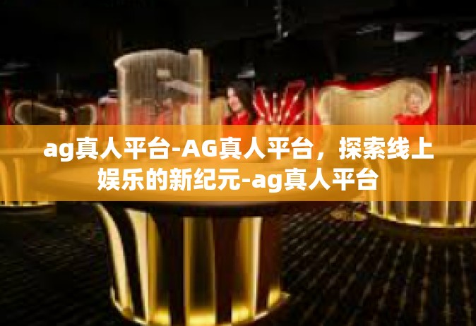 ag真人平台-AG真人平台，探索线上娱乐的新纪元-ag真人平台