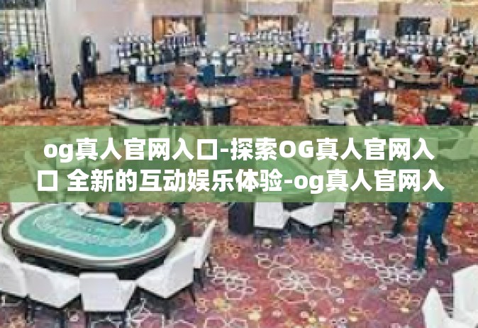 og真人官网入口-探索OG真人官网入口 全新的互动娱乐体验-og真人官网入口