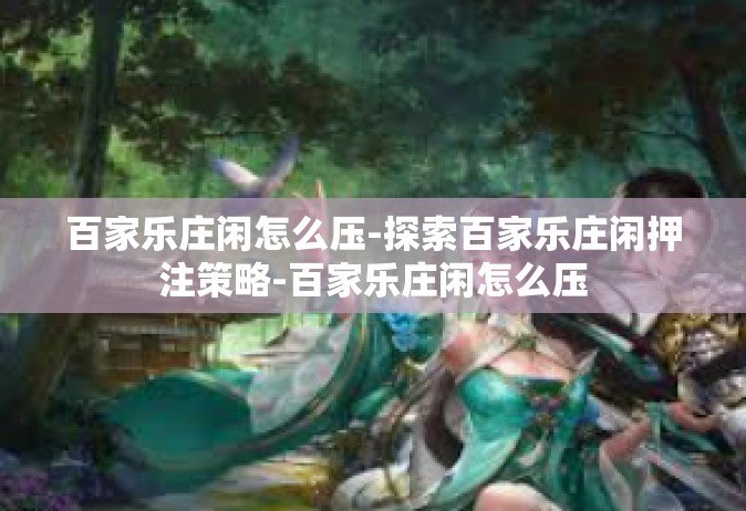 百家乐庄闲怎么压-探索百家乐庄闲押注策略-百家乐庄闲怎么压