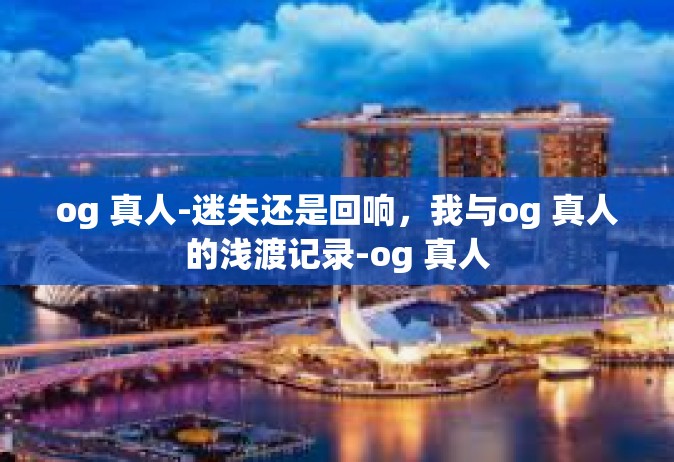 og 真人-迷失还是回响，我与og 真人的浅渡记录-og 真人