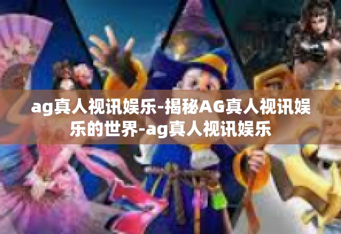 ag真人视讯娱乐-揭秘AG真人视讯娱乐的世界-ag真人视讯娱乐