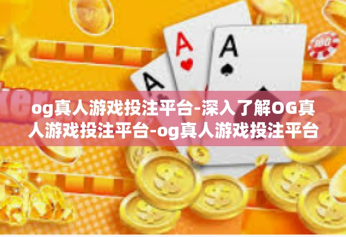og真人游戏投注平台-深入了解OG真人游戏投注平台-og真人游戏投注平台