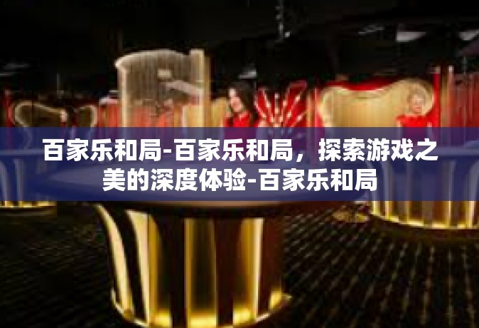 百家乐和局-百家乐和局，探索游戏之美的深度体验-百家乐和局