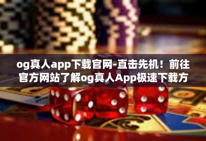 og真人app下载官网-直击先机！前往官方网站了解og真人App极速下载方法！og真人app下载官网