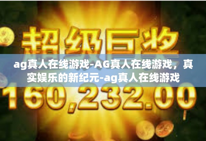 ag真人在线游戏-AG真人在线游戏，真实娱乐的新纪元-ag真人在线游戏