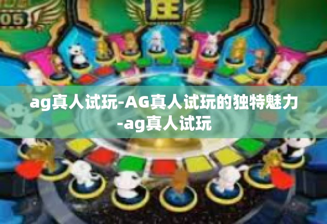 ag真人试玩-AG真人试玩的独特魅力-ag真人试玩