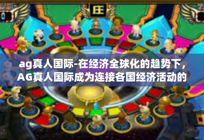 ag真人国际-在经济全球化的趋势下，AG真人国际成为连接各国经济活动的重要纽带，推动全球经济交流与发展。其着眼于全球市场，关注国内外经济趋势，为个体和企业提供了一个深入了解全球经济动态的平台。ag真人国际