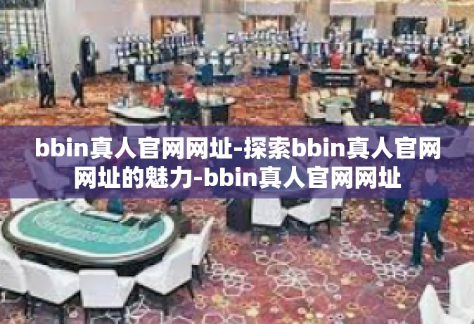 bbin真人官网网址-探索bbin真人官网网址的魅力-bbin真人官网网址