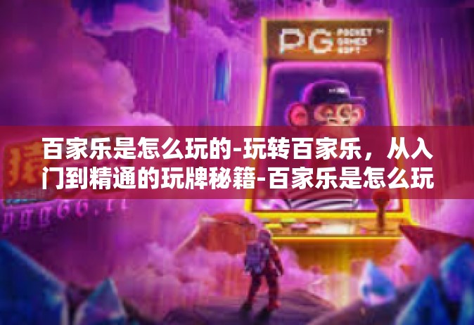 百家乐是怎么玩的-玩转百家乐，从入门到精通的玩牌秘籍-百家乐是怎么玩的