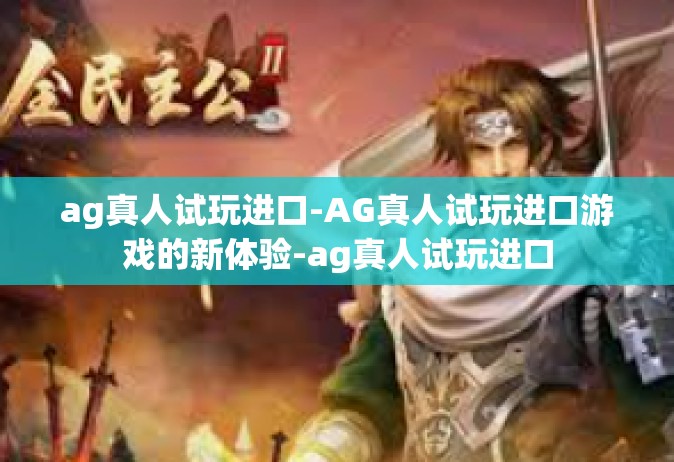 ag真人试玩进口-AG真人试玩进口游戏的新体验-ag真人试玩进口