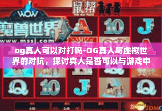 og真人可以对打吗-OG真人与虚拟世界的对抗，探讨真人是否可以与游戏中的AI进行对战-og真人可以对打吗
