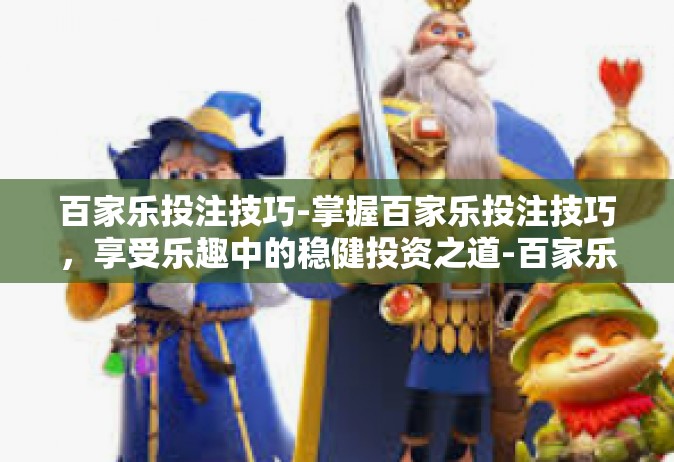百家乐投注技巧-掌握百家乐投注技巧，享受乐趣中的稳健投资之道-百家乐投注技巧