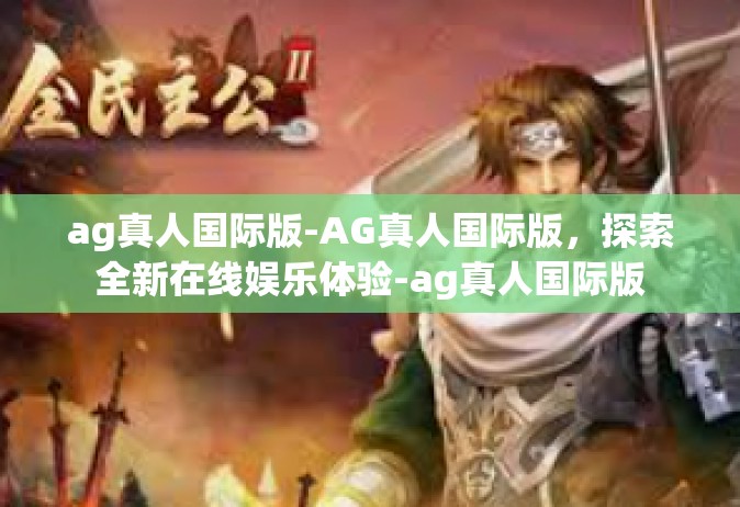 ag真人国际版-AG真人国际版，探索全新在线娱乐体验-ag真人国际版