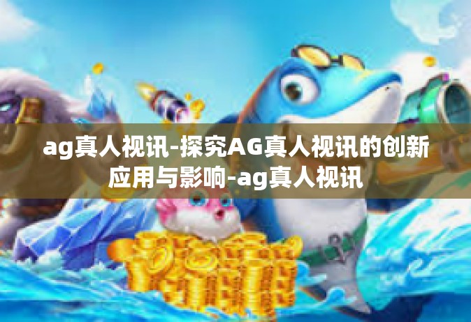 ag真人视讯-探究AG真人视讯的创新应用与影响-ag真人视讯