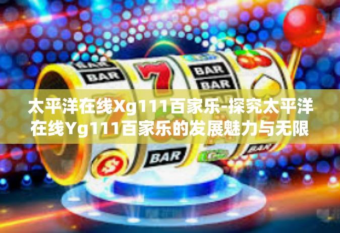 太平洋在线Xg111百家乐-探究太平洋在线Yg111百家乐的发展魅力与无限可能性-太平洋在线Xg111百家乐