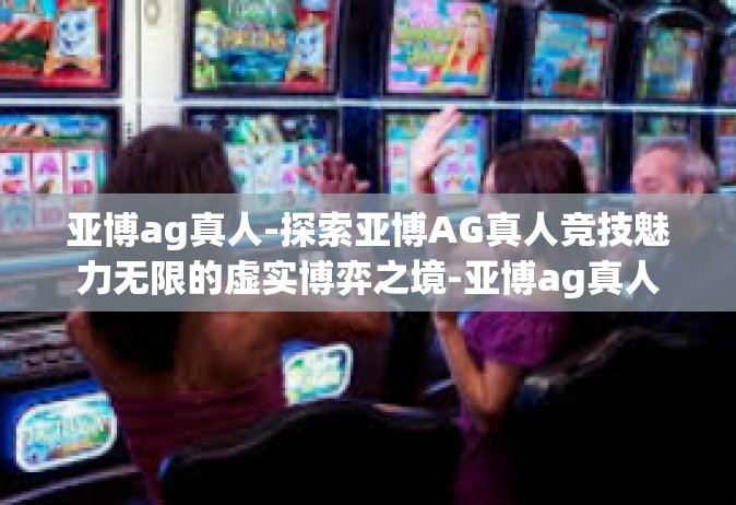 亚博ag真人-探索亚博AG真人竞技魅力无限的虚实博弈之境-亚博ag真人
