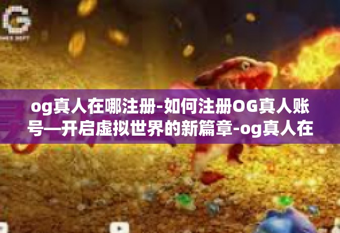 og真人在哪注册-如何注册OG真人账号—开启虚拟世界的新篇章-og真人在哪注册