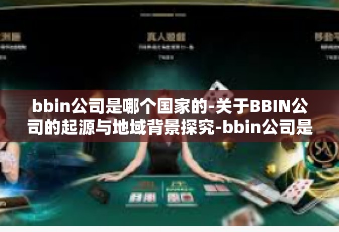 bbin公司是哪个国家的-关于BBIN公司的起源与地域背景探究-bbin公司是哪个国家的