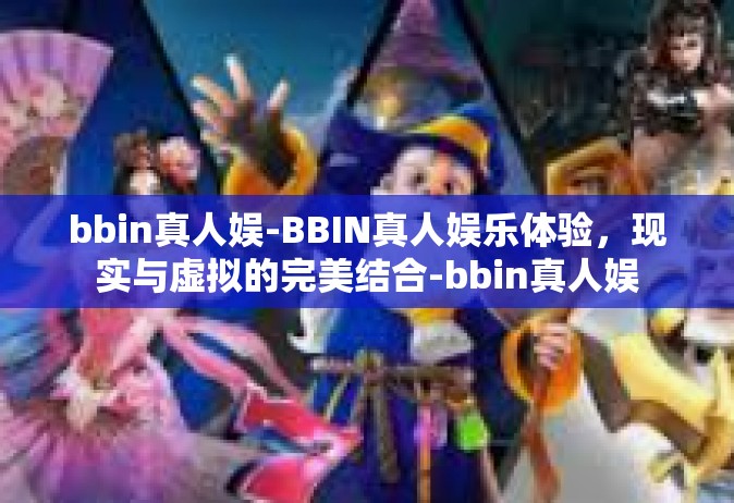 bbin真人娱-BBIN真人娱乐体验，现实与虚拟的完美结合-bbin真人娱