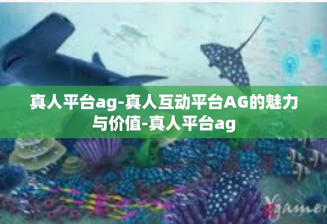 真人平台ag-真人互动平台AG的魅力与价值-真人平台ag