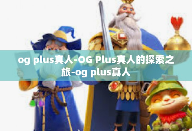 og plus真人-OG Plus真人的探索之旅-og plus真人