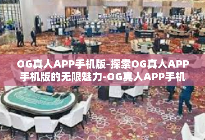 OG真人APP手机版-探索OG真人APP手机版的无限魅力-OG真人APP手机版