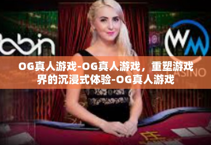 OG真人游戏-OG真人游戏，重塑游戏界的沉浸式体验-OG真人游戏
