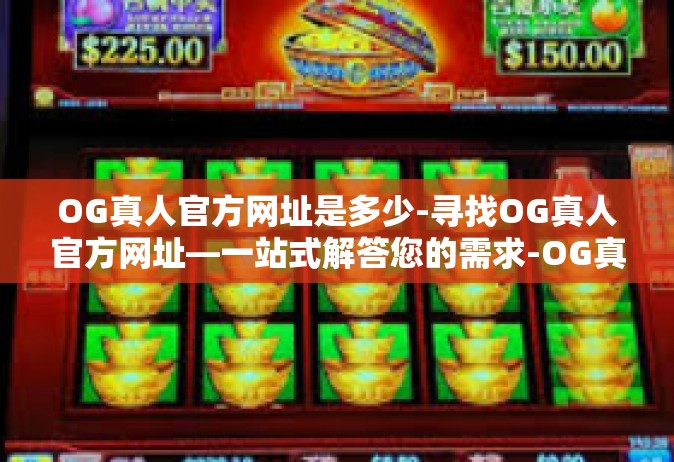 OG真人官方网址是多少-寻找OG真人官方网址—一站式解答您的需求-OG真人官方网址是多少