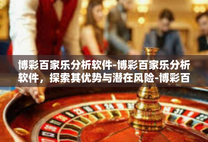 博彩百家乐分析软件-博彩百家乐分析软件，探索其优势与潜在风险-博彩百家乐分析软件