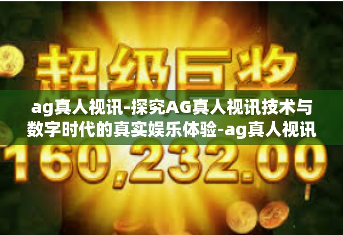 ag真人视讯-探究AG真人视讯技术与数字时代的真实娱乐体验-ag真人视讯
