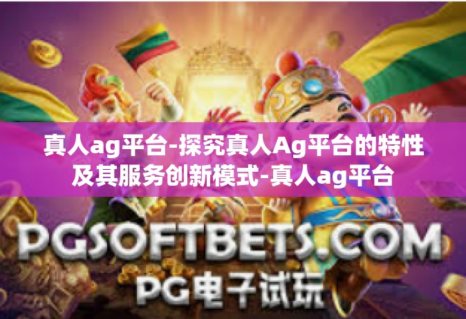 真人ag平台-探究真人Ag平台的特性及其服务创新模式-真人ag平台