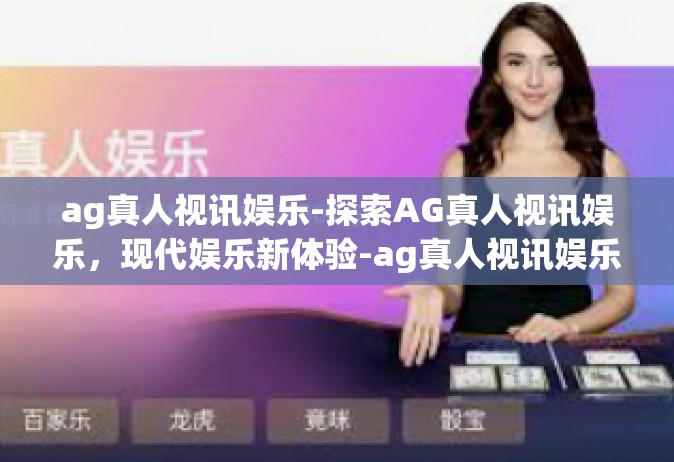 ag真人视讯娱乐-探索AG真人视讯娱乐，现代娱乐新体验-ag真人视讯娱乐