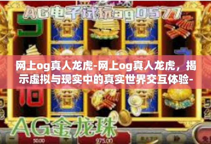 网上og真人龙虎-网上og真人龙虎，揭示虚拟与现实中的真实世界交互体验-网上og真人龙虎