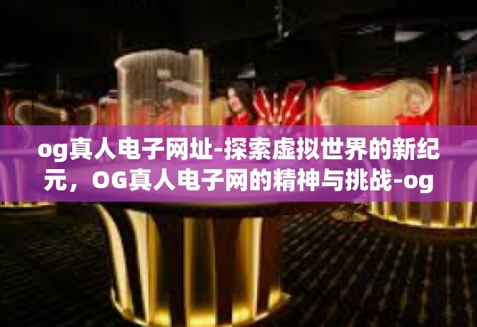 og真人电子网址-探索虚拟世界的新纪元，OG真人电子网的精神与挑战-og真人电子网址
